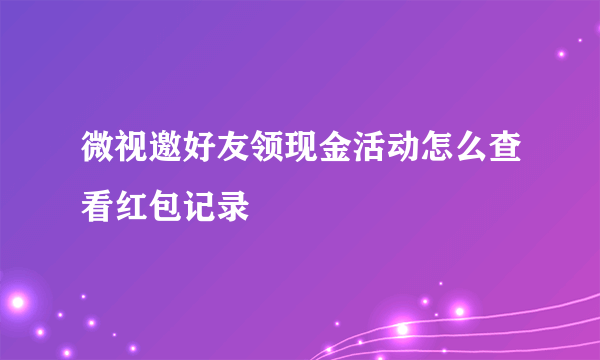 微视邀好友领现金活动怎么查看红包记录