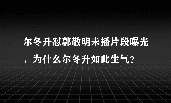 尔冬升怼郭敬明未播片段曝光，为什么尔冬升如此生气？