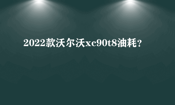 2022款沃尔沃xc90t8油耗？