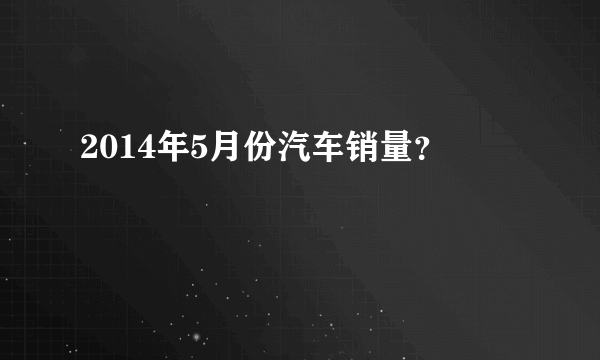 2014年5月份汽车销量？