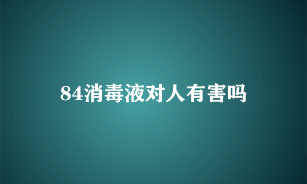 84消毒液对人有害吗