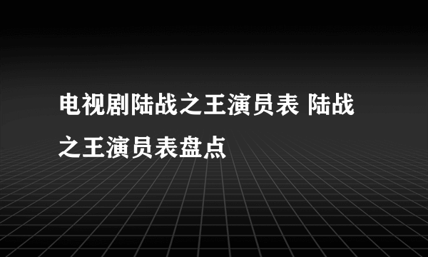 电视剧陆战之王演员表 陆战之王演员表盘点