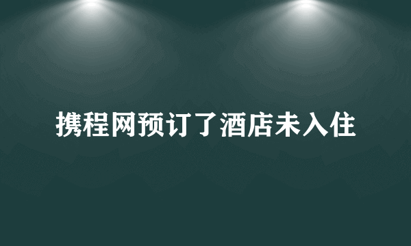 携程网预订了酒店未入住