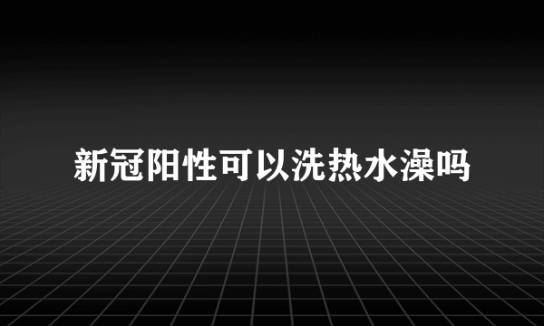 新冠阳性可以洗热水澡吗