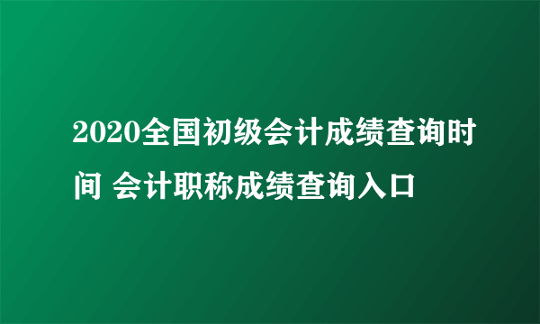 2020全国初级会计成绩查询时间 会计职称成绩查询入口