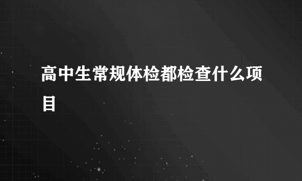 高中生常规体检都检查什么项目