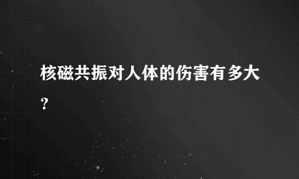 核磁共振对人体的伤害有多大？