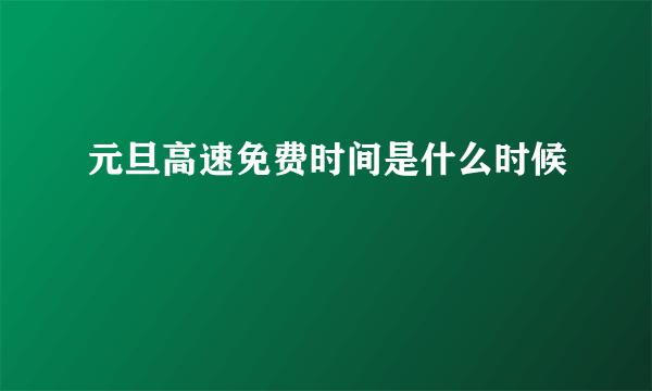 元旦高速免费时间是什么时候