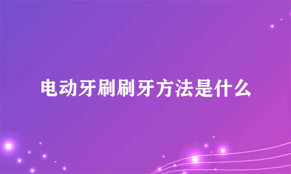 电动牙刷刷牙方法是什么