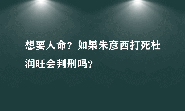 想要人命？如果朱彦西打死杜润旺会判刑吗？