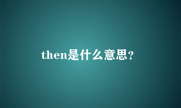 then是什么意思？