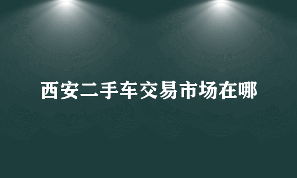 西安二手车交易市场在哪