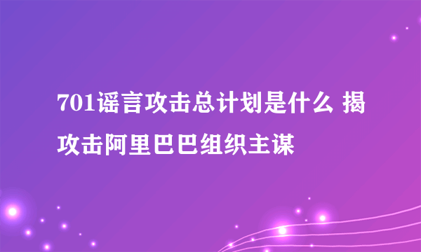 701谣言攻击总计划是什么 揭攻击阿里巴巴组织主谋