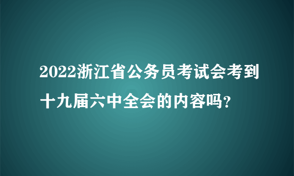 2022浙江省公务员考试会考到十九届六中全会的内容吗？