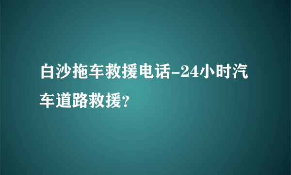 白沙拖车救援电话-24小时汽车道路救援？