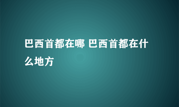 巴西首都在哪 巴西首都在什么地方