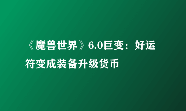 《魔兽世界》6.0巨变：好运符变成装备升级货币