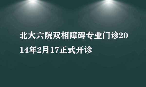 北大六院双相障碍专业门诊2014年2月17正式开诊