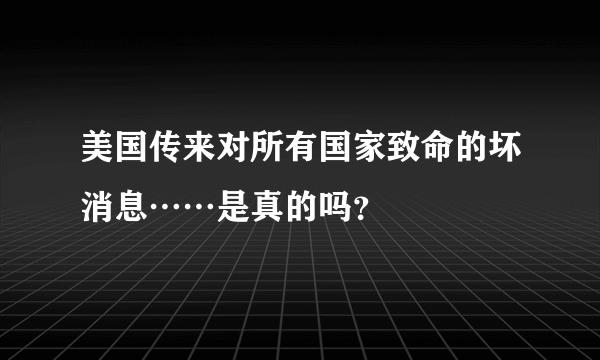 美国传来对所有国家致命的坏消息……是真的吗？