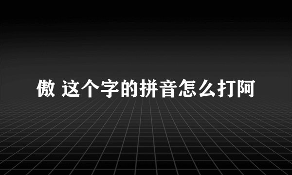 傲 这个字的拼音怎么打阿