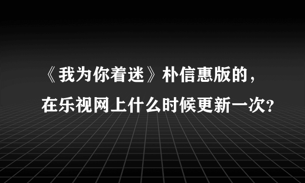 《我为你着迷》朴信惠版的，在乐视网上什么时候更新一次？