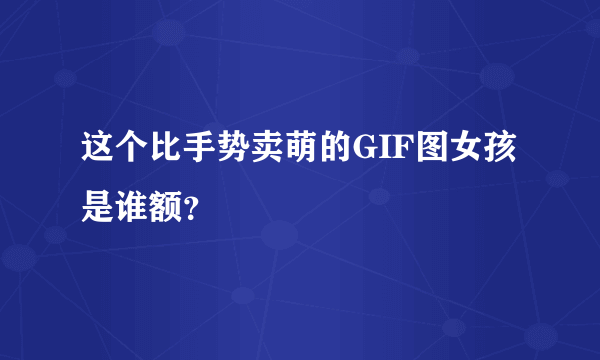 这个比手势卖萌的GIF图女孩是谁额？