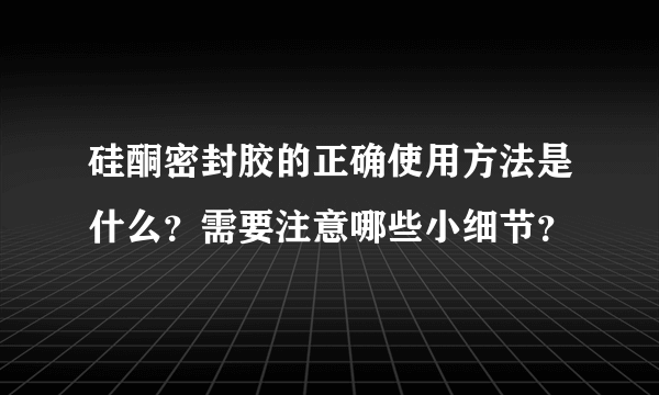 硅酮密封胶的正确使用方法是什么？需要注意哪些小细节？