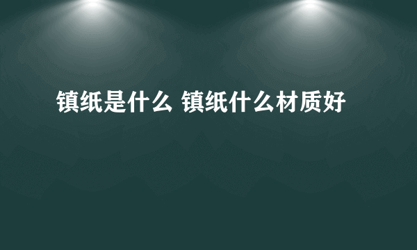 镇纸是什么 镇纸什么材质好