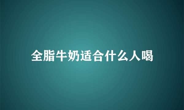 全脂牛奶适合什么人喝