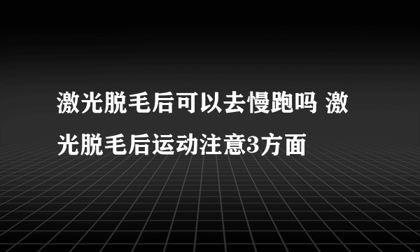 激光脱毛后可以去慢跑吗 激光脱毛后运动注意3方面