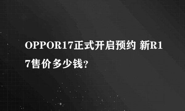 OPPOR17正式开启预约 新R17售价多少钱？