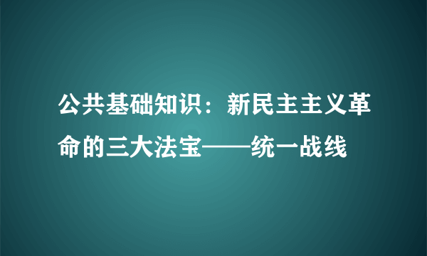 公共基础知识：新民主主义革命的三大法宝——统一战线