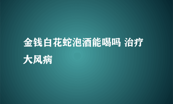 金钱白花蛇泡酒能喝吗 治疗大风病