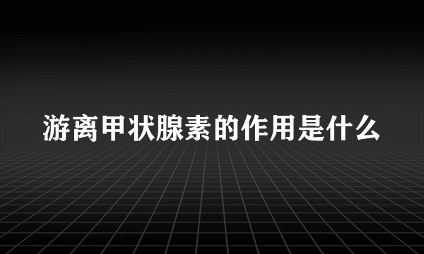 游离甲状腺素的作用是什么