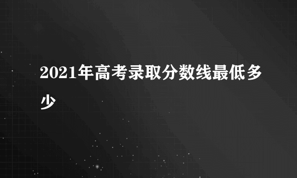 2021年高考录取分数线最低多少