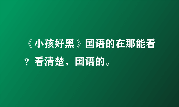 《小孩好黑》国语的在那能看？看清楚，国语的。