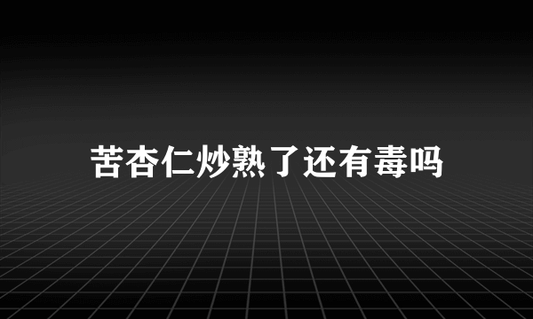 苦杏仁炒熟了还有毒吗