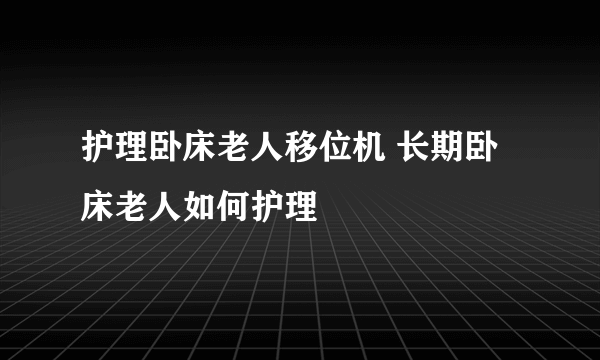 护理卧床老人移位机 长期卧床老人如何护理