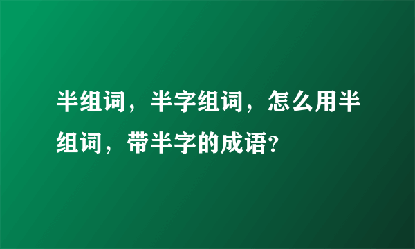 半组词，半字组词，怎么用半组词，带半字的成语？