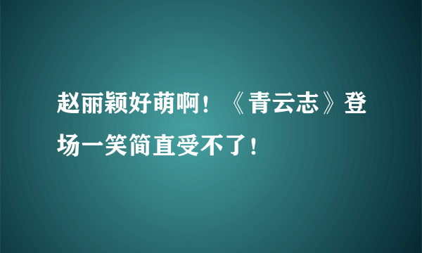 赵丽颖好萌啊！《青云志》登场一笑简直受不了！