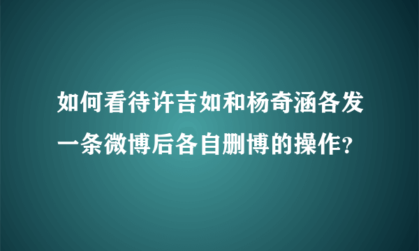 如何看待许吉如和杨奇涵各发一条微博后各自删博的操作？