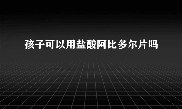 孩子可以用盐酸阿比多尔片吗