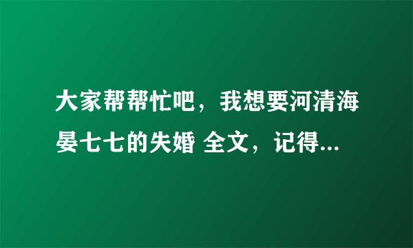 大家帮帮忙吧，我想要河清海晏七七的失婚 全文，记得是全文TXT下载，一定要完整的!谢谢!