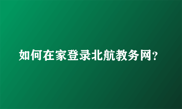 如何在家登录北航教务网？