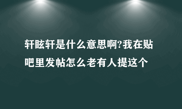 轩眩轩是什么意思啊?我在贴吧里发帖怎么老有人提这个