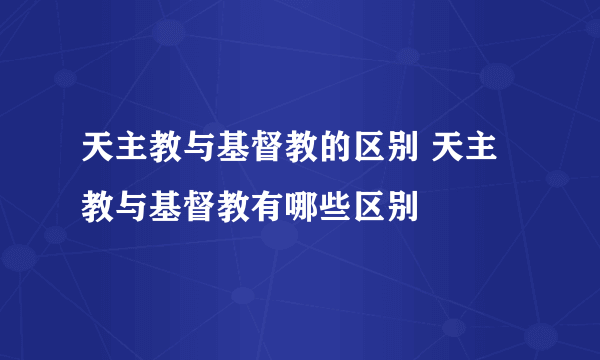 天主教与基督教的区别 天主教与基督教有哪些区别