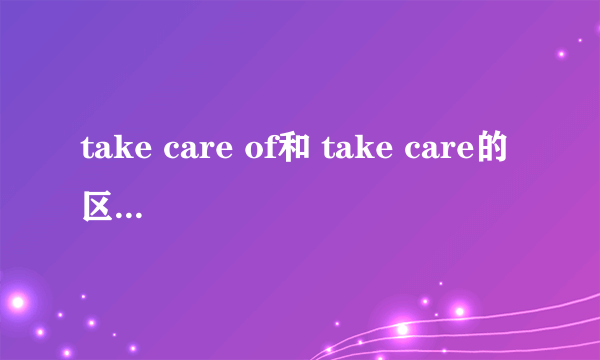 take care of和 take care的区别和用法