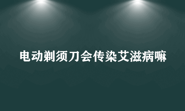 电动剃须刀会传染艾滋病嘛