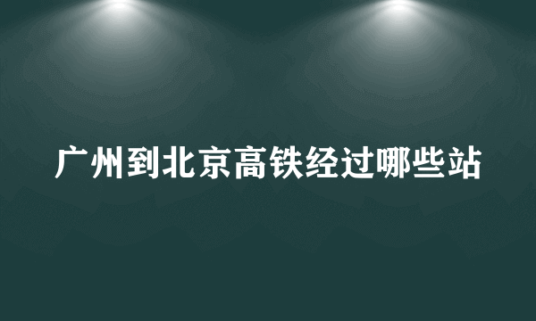 广州到北京高铁经过哪些站