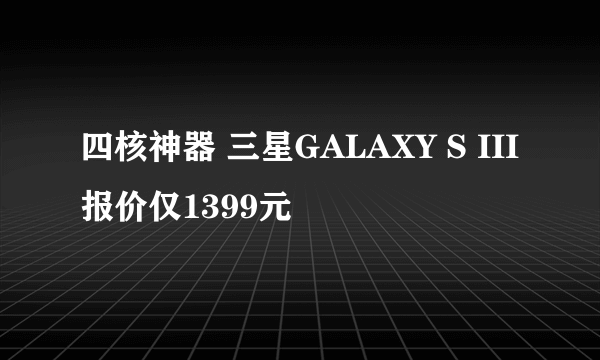 四核神器 三星GALAXY S III报价仅1399元